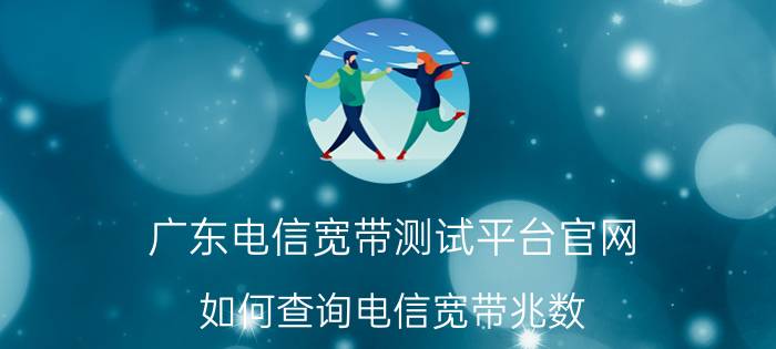 广东电信宽带测试平台官网 如何查询电信宽带兆数？